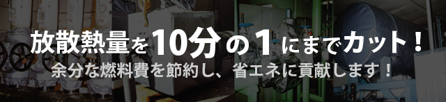 放散熱量を10分の1にまでカット！余分な燃料費を節約し、省エネに貢献します！
